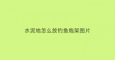 “水泥地怎么放钓鱼炮架图片(水泥地怎么固定钓鱼伞)