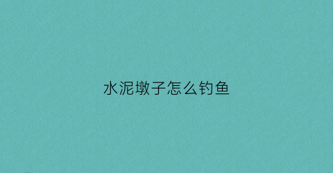 水泥墩子怎么钓鱼(水泥墩怎么做出来漂亮)