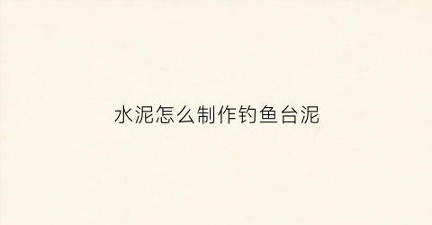 水泥怎么制作钓鱼台泥(自制水泥台)