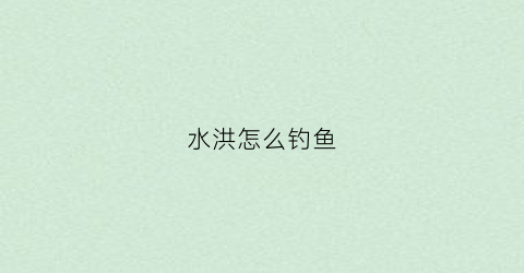 水洪怎么钓鱼(水洪能不能钓鱼)