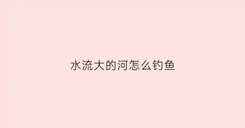 水流大的河怎么钓鱼(水流大的河怎么钓鱼呢)
