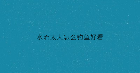 水流太大怎么钓鱼好看(水流大好钓鱼吗)