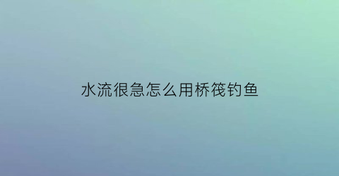 水流很急怎么用桥筏钓鱼(在流水河里怎样用桥筏)