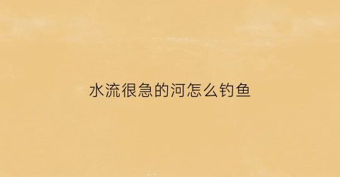 水流很急的河怎么钓鱼(水流特别急的河流用什么浮漂)