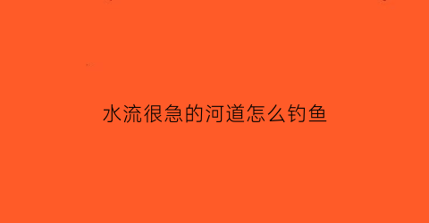 水流很急的河道怎么钓鱼(水流很急的河道怎么钓鱼视频)