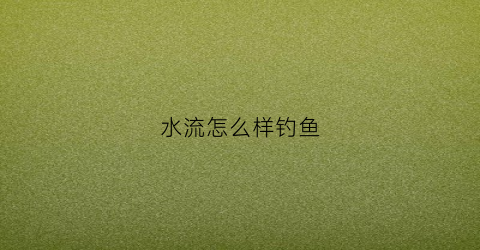 水流怎么样钓鱼(水流怎么样钓鱼效果好)