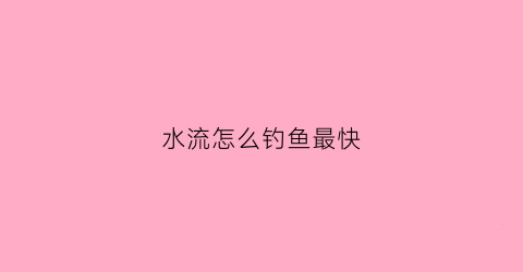 水流怎么钓鱼最快(水流怎么钓鱼最快呢)