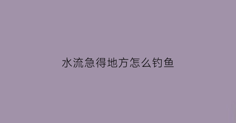 水流急得地方怎么钓鱼(水流急能不能钓到鱼)