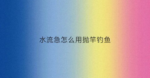 水流急怎么用抛竿钓鱼(流水抛竿钓法)