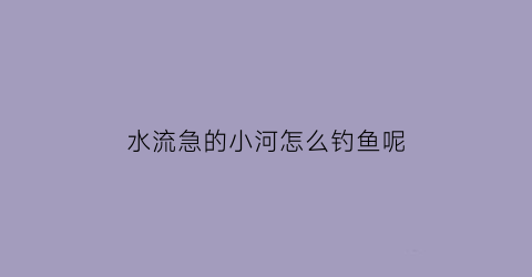水流急的小河怎么钓鱼呢(大河里水流急怎么野钓)