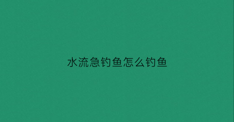 水流急钓鱼怎么钓鱼(野钓水流急怎么钓鱼)