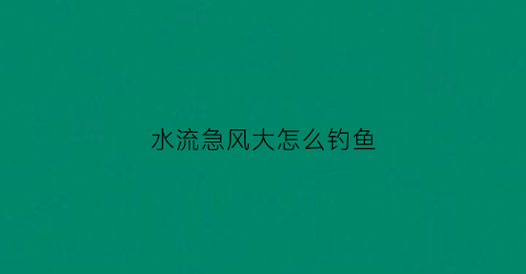 水流急风大怎么钓鱼(风大水流大怎么钓鱼)