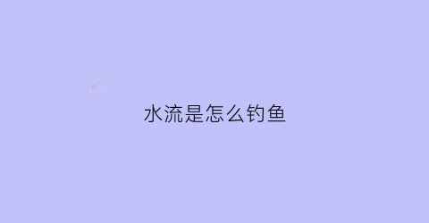 水流是怎么钓鱼(水流是怎么钓鱼的原理)