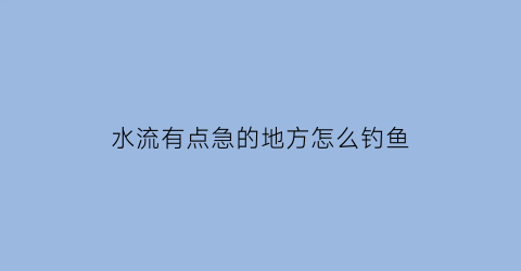 水流有点急的地方怎么钓鱼(水流急的地方能钓到大鱼吗)