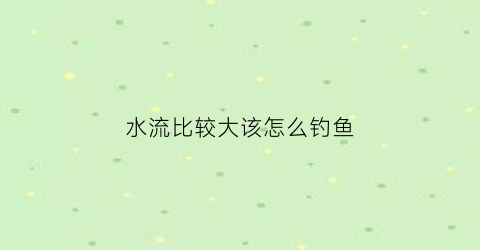 水流比较大该怎么钓鱼