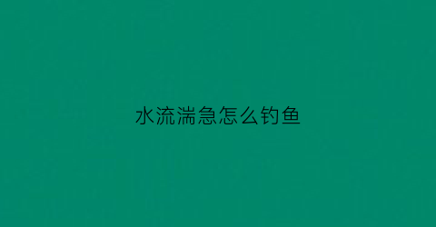 水流湍急怎么钓鱼(水流湍急如何钓鱼)