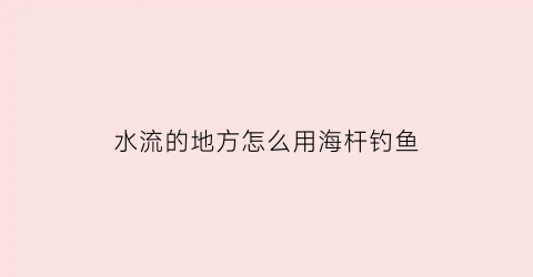 “水流的地方怎么用海杆钓鱼(水流的地方怎么用海杆钓鱼呢)