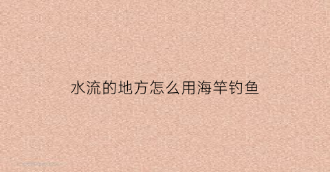 水流的地方怎么用海竿钓鱼(水流急如何用海竿钓底)