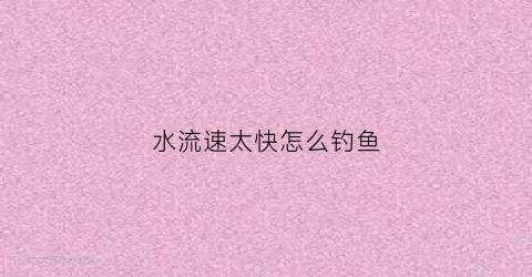 水流速太快怎么钓鱼(水流速太快怎么钓鱼视频)