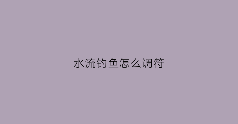 水流钓鱼怎么调符(钓鱼流水怎么调漂)