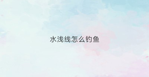水浅线怎么钓鱼(水浅线怎么钓鱼最好)