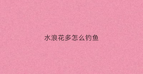 水浪花多怎么钓鱼(水浪花教程)