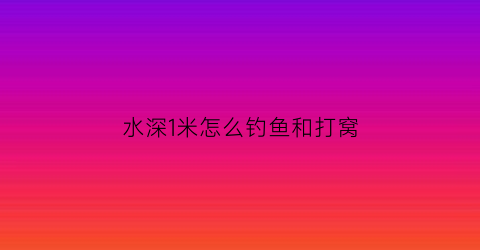 “水深1米怎么钓鱼和打窝(水深一米多怎么钓草鱼)