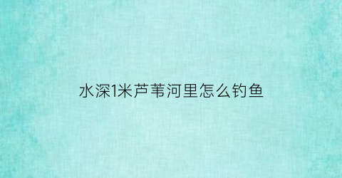 “水深1米芦苇河里怎么钓鱼(芦苇钓草鱼水深多少合适)