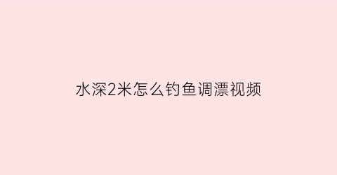 水深2米怎么钓鱼调漂视频(水深2米怎么钓鱼调漂视频教学)