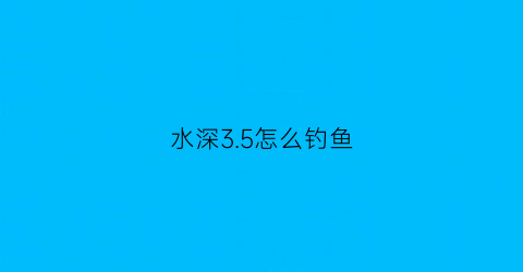 水深35怎么钓鱼(野钓水深3米怎么调漂)