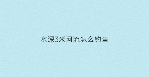 水深3米河流怎么钓鱼(水深3米河流怎么钓鱼视频)