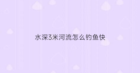 水深3米河流怎么钓鱼快(水深3米钓1米怎么调漂)