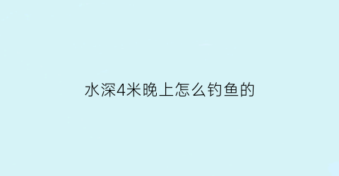 “水深4米晚上怎么钓鱼的(水深4米怎么钓2米怎么调漂)