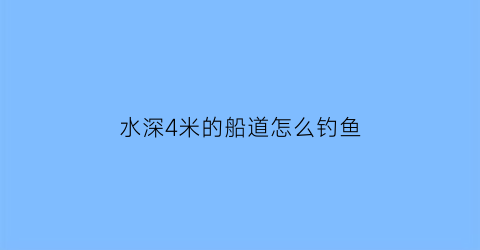 水深4米的船道怎么钓鱼(水深4米的船道怎么钓鱼呢)