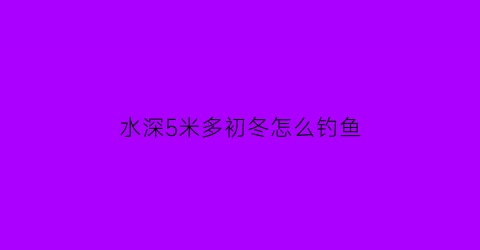 “水深5米多初冬怎么钓鱼(冬季水深4一5米如何钓鲫)