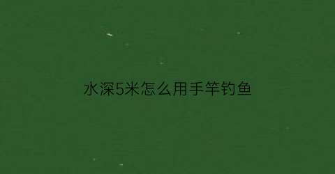 水深5米怎么用手竿钓鱼(水深5米怎么用手竿钓鱼呢)