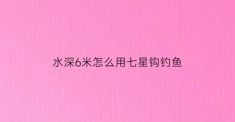 水深6米怎么用七星钩钓鱼(水深6到7米该怎么钓鲢鱼)