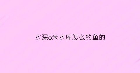 水深6米水库怎么钓鱼的