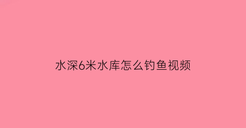 水深6米水库怎么钓鱼视频(水库六米水深能钓到巨物吗)
