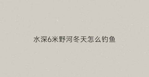 “水深6米野河冬天怎么钓鱼(野钓6米水深怎么调漂)