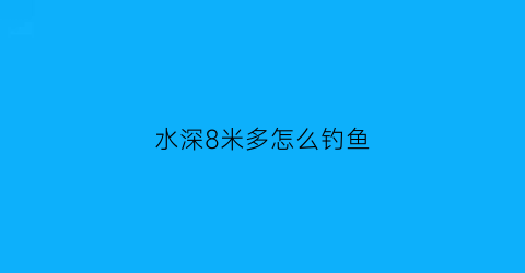 水深8米多怎么钓鱼(水深8米多怎么钓鱼呢)