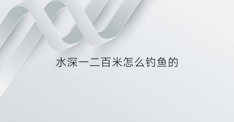 水深一二百米怎么钓鱼的(水深100米)