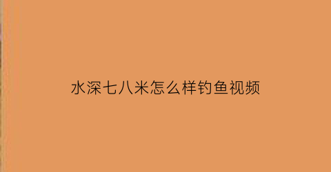 水深七八米怎么样钓鱼视频(水深七八米怎样钓浮)