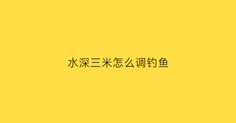水深三米怎么调钓鱼(水深三米怎么调钓鱼竿)