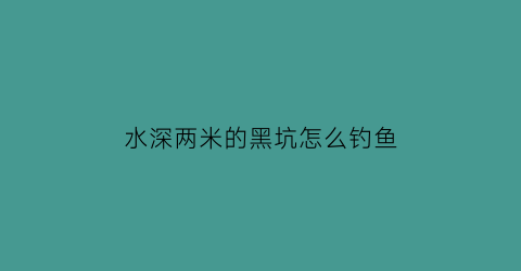 水深两米的黑坑怎么钓鱼(两米深的河里怎么钓鱼)