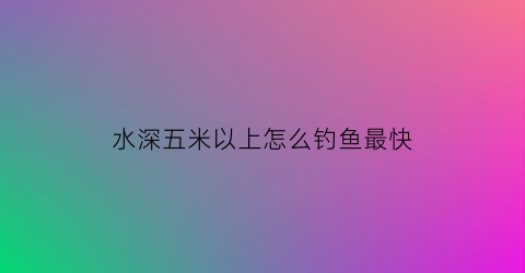 水深五米以上怎么钓鱼最快(水深5米多钓鱼钓多深)