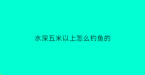 水深五米以上怎么钓鱼的