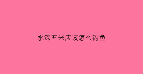 水深五米应该怎么钓鱼(水深五米怎样垂钓)