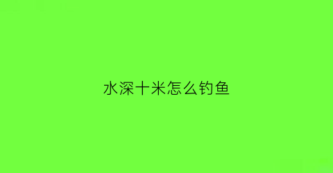 水深十米怎么钓鱼(水深十米怎么钓鲤鱼)