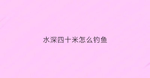 水深四十米怎么钓鱼(水深40米)